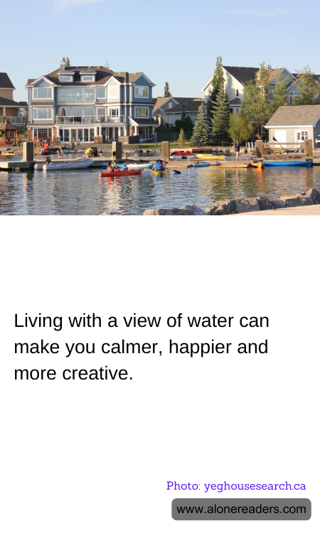 Living with a view of water can make you calmer, happier and more creative.