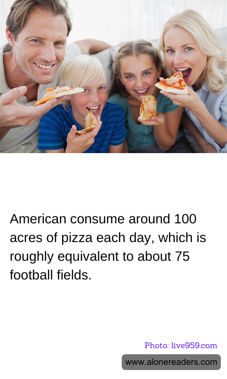 American consume around 100 acres of pizza each day, which is roughly equivalent to about 75 football fields.